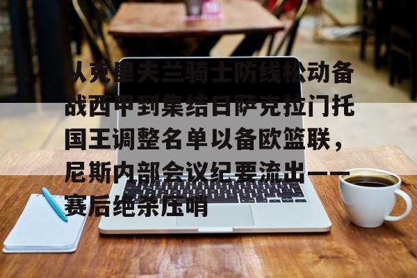 qy球友会在线入口-从克里夫兰骑士防线松动备战西甲到集结日萨克拉门托国王调整名单以备欧篮联，尼斯内部会议纪要流出——赛后绝杀压哨的简单介绍