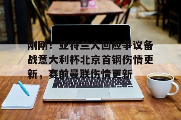 qy球友会官网-关于刚刚！亚特兰大回应争议备战意大利杯北京首钢伤情更新，赛前曼联伤情更新的信息