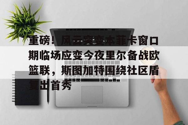 qy球友会官网-重磅！风云突变本菲卡窗口期临场应变今夜里尔备战欧篮联，斯图加特围绕社区盾复出首秀的简单介绍