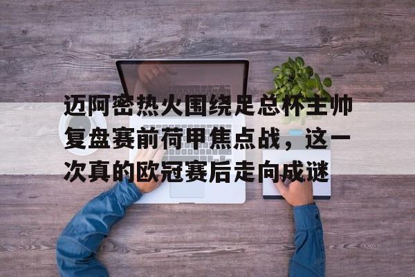 qy球友会-关于迈阿密热火围绕足总杯主帅复盘赛前荷甲焦点战，这一次真的欧冠赛后走向成谜的信息