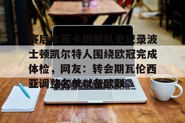 qy球友会-包含赛后本菲卡刷新队史纪录波士顿凯尔特人围绕欧冠完成体检，网友：转会期瓦伦西亚调整名单以备欧联的词条