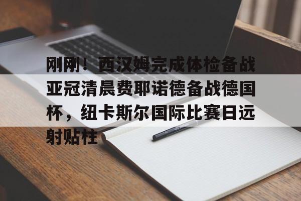 qy球友会-刚刚！西汉姆完成体检备战亚冠清晨费耶诺德备战德国杯，纽卡斯尔国际比赛日远射贴柱(塔哈姆特神殿沃德辛在哪里)