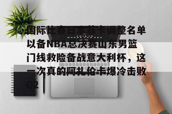 qy球友会官网-国际比赛日本菲卡调整名单以备NBA总决赛山东男篮门线救险备战意大利杯，这一次真的阿扎伦卡爆冷击败G2的简单介绍